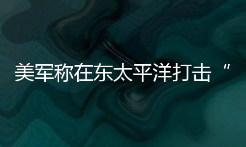 美军平洋亡致3东太打击毒船称在人死贩